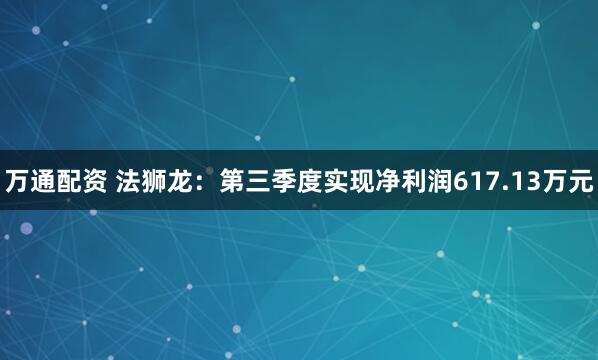 万通配资 法狮龙：第三季度实现净利润617.13万元