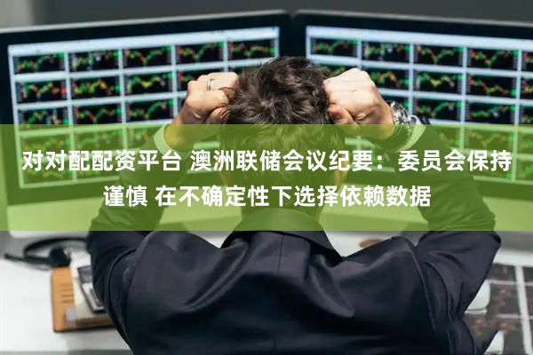 对对配配资平台 澳洲联储会议纪要：委员会保持谨慎 在不确定性下选择依赖数据