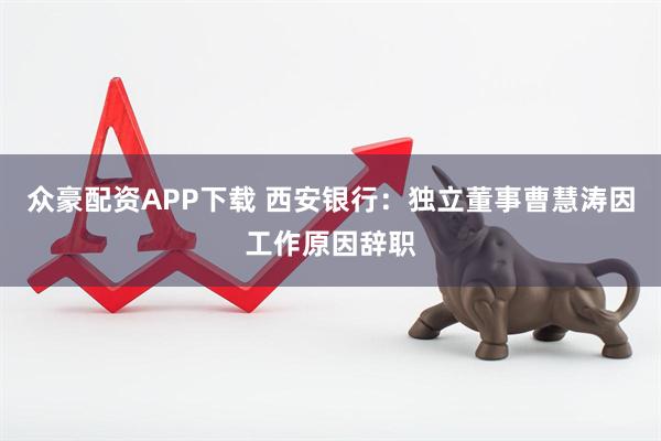 众豪配资APP下载 西安银行：独立董事曹慧涛因工作原因辞职