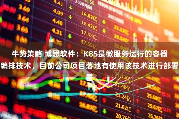 牛势策略 博思软件：K8S是微服务运行的容器编排技术，目前公司项目落地有使用该技术进行部署