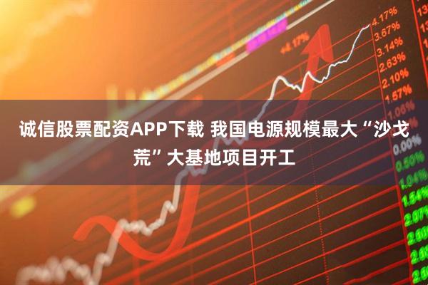 诚信股票配资APP下载 我国电源规模最大“沙戈荒”大基地项目开工