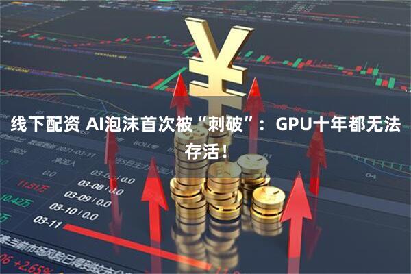 线下配资 AI泡沫首次被“刺破”:GPU十年都无法存活!