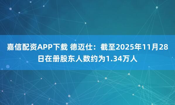 嘉信配资APP下载 德迈仕：截至2025年11月28日在册股东人数约为1.34万人
