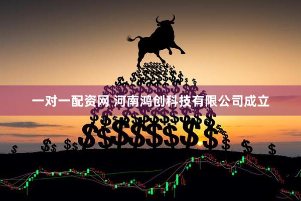 一对一配资网 河南鸿创科技有限公司成立