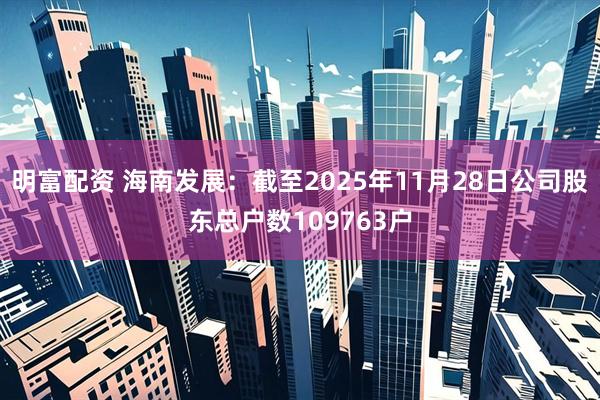 明富配资 海南发展：截至2025年11月28日公司股东总户数109763户