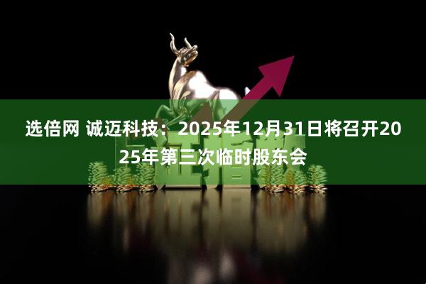 选倍网 诚迈科技：2025年12月31日将召开2025年第三次临时股东会