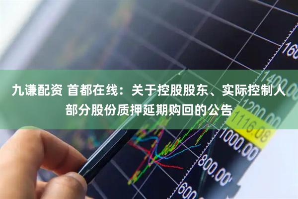 九谦配资 首都在线：关于控股股东、实际控制人部分股份质押延期购回的公告