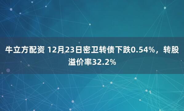 牛立方配资 12月23日密卫转债下跌0.54%，转股溢价率32.2%