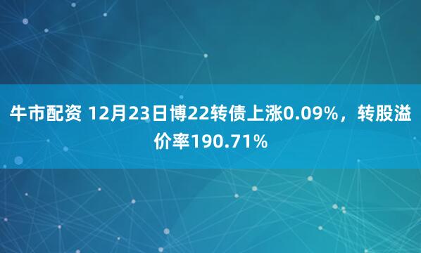 牛市配资 12月23日博22转债上涨0.09%，转股溢价率190.71%
