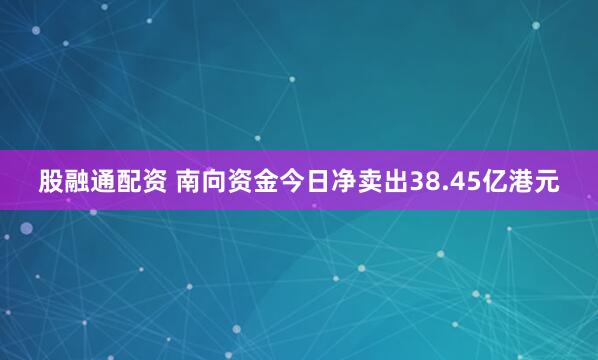 股融通配资 南向资金今日净卖出38.45亿港元