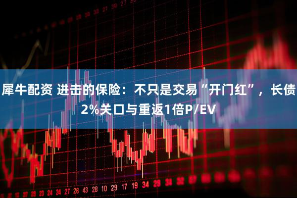 犀牛配资 进击的保险：不只是交易“开门红”，长债2%关口与重返1倍P/EV