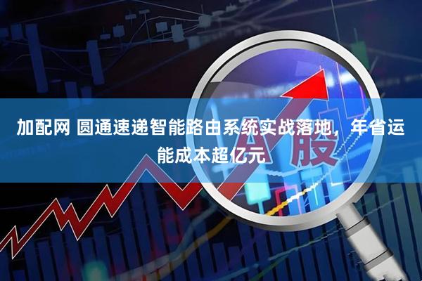 加配网 圆通速递智能路由系统实战落地，年省运能成本超亿元